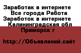 Заработак в интернете   - Все города Работа » Заработок в интернете   . Калининградская обл.,Приморск г.